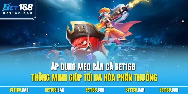 Áp dụng mẹo bắn cá BET168 thông minh giúp tối đa hóa phần thưởng
