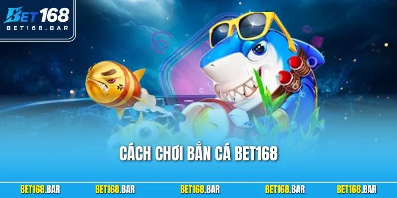 Cách Chơi Bắn Cá BET168 – Trải Nghiệm Đổi Thưởng Đỉnh Cao