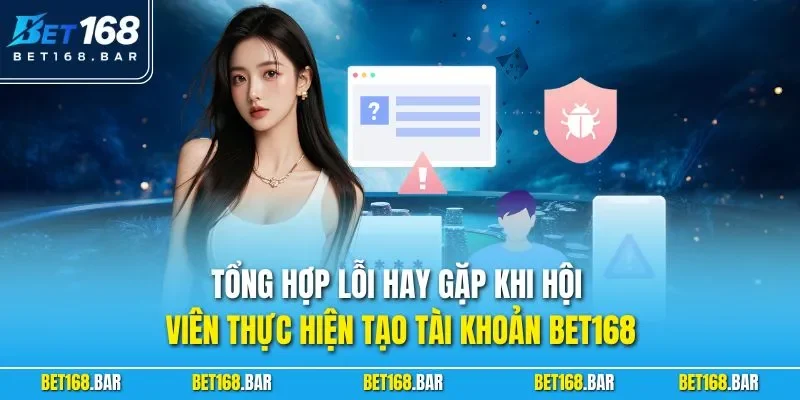Tổng hợp lỗi hay gặp khi hội viên thực hiện tạo tài khoản BET168